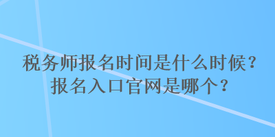 稅務(wù)師報(bào)名時(shí)間是什么時(shí)候？報(bào)名入口官網(wǎng)是哪個(gè)？