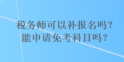 稅務師可以補報名嗎？能申請免考科目嗎？