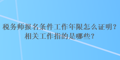 稅務師報名條件工作年限怎么證明？相關工作指的是哪些？