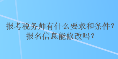 報(bào)考稅務(wù)師有什么要求和條件？報(bào)名信息能修改嗎？