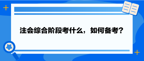 注會(huì)綜合階段考什么，如何備考？