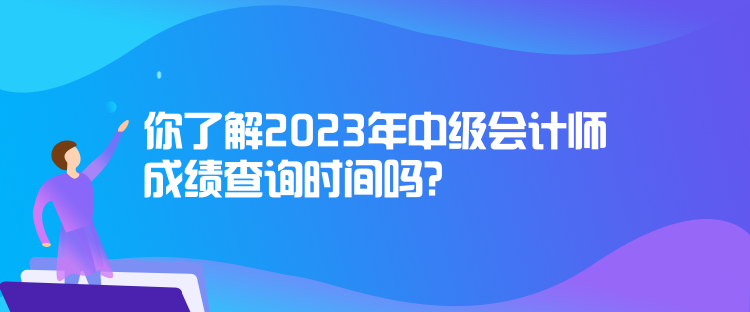 你了解2023年中級會計(jì)師成績查詢時(shí)間嗎？