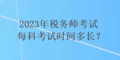 2023年稅務(wù)師考試每科考試時(shí)間多長？