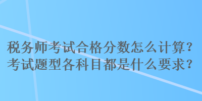 稅務(wù)師考試合格分?jǐn)?shù)怎么計(jì)算？考試題型各科目都是什么要求？