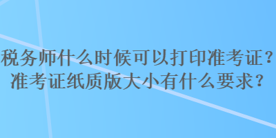 稅務師什么時候可以打印準考證？準考證紙質(zhì)版大小有什么要求？