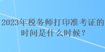 2023年稅務(wù)師打印準(zhǔn)考證的時(shí)間是什么時(shí)候？