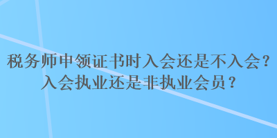 稅務(wù)師申領(lǐng)證書時入會還是不入會？入會執(zhí)業(yè)還是非執(zhí)業(yè)會員？