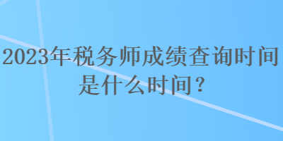 2023年稅務(wù)師成績查詢時(shí)間是什么時(shí)間？