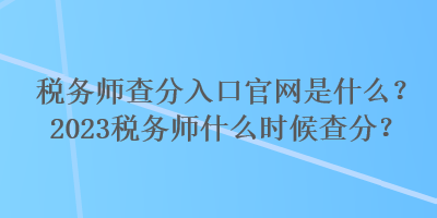 稅務(wù)師查分入口官網(wǎng)是什么？2023稅務(wù)師什么時(shí)候查分？