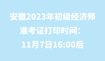 安徽2023年初級(jí)經(jīng)濟(jì)師準(zhǔn)考證打印時(shí)間：11月7日16_00后