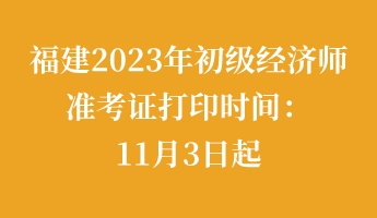 福建2023年初級經(jīng)濟(jì)師準(zhǔn)考證打印時(shí)間：11月3日起