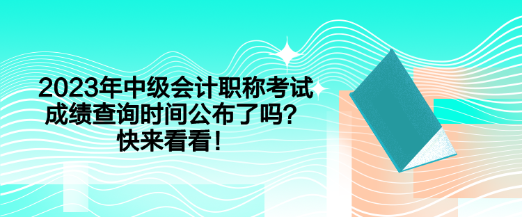 2023年中級會計(jì)職稱考試成績查詢時(shí)間公布了嗎？快來看看！