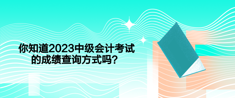 你知道2023中級會計考試的成績查詢方式嗎？