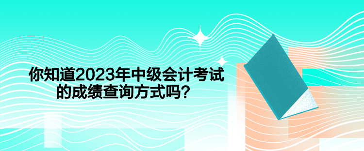 你知道2023年中級會計考試的成績查詢方式嗎？