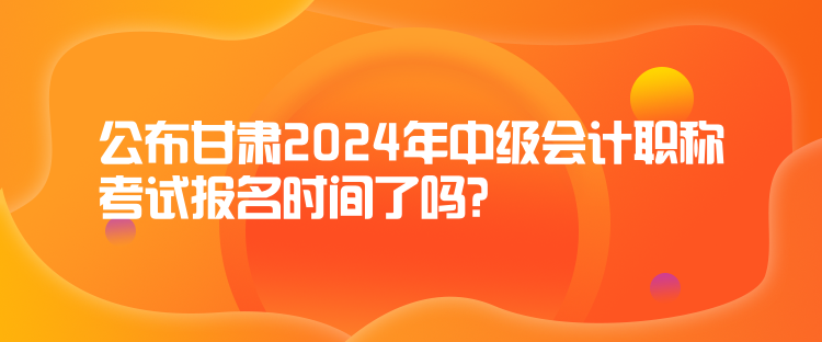 公布甘肅2024年中級(jí)會(huì)計(jì)職稱考試報(bào)名時(shí)間了嗎？