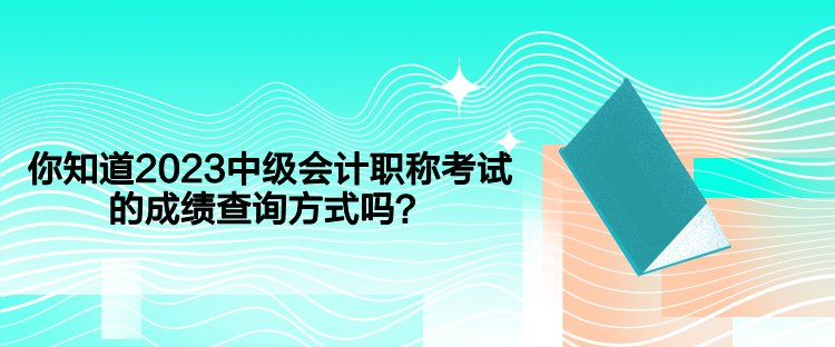 你知道2023中級會計職稱考試的成績查詢方式嗎？