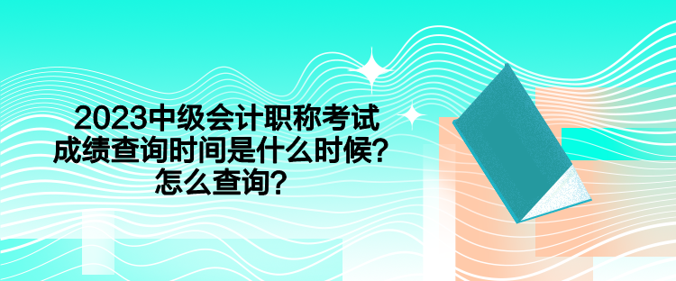 2023中級會計職稱考試成績查詢時間是什么時候？怎么查詢？