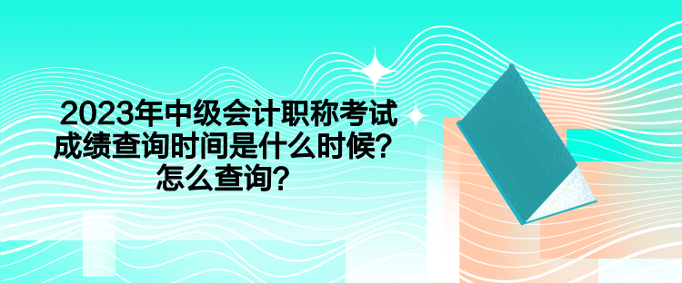 2023年中級會計職稱考試成績查詢時間是什么時候？怎么查詢？