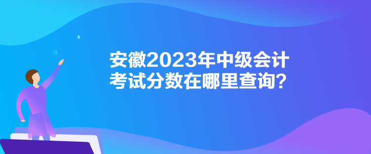 安徽2023年中級會計(jì)考試分?jǐn)?shù)在哪里查詢？