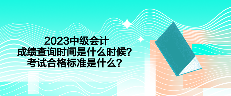 2023中級會計成績查詢時間是什么時候？考試合格標準是什么？