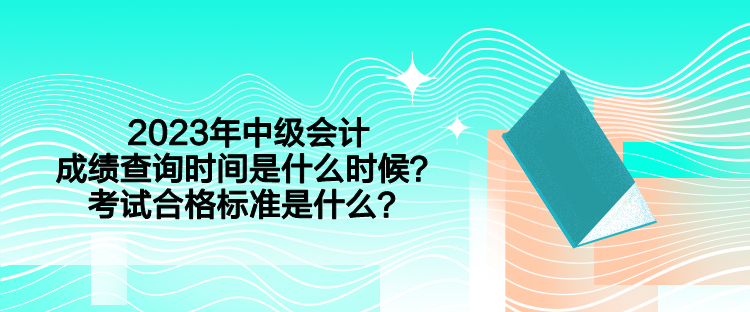 2023年中級會計成績查詢時間是什么時候？考試合格標準是什么？