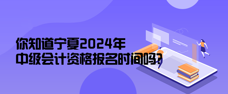 你知道寧夏2024年中級會計資格報名時間嗎？