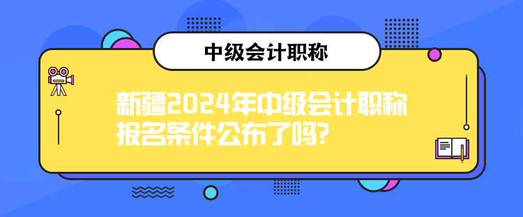 新疆2024年中級(jí)會(huì)計(jì)職稱報(bào)名條件公布了嗎？