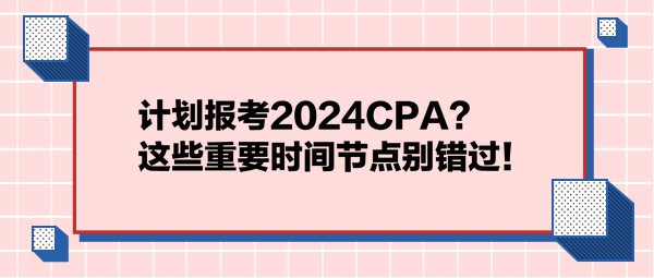 計(jì)劃報(bào)考2024CPA？這些重要時(shí)間節(jié)點(diǎn)別錯(cuò)過(guò)！