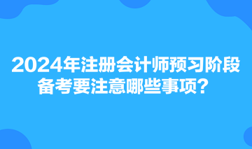 2024年注冊(cè)會(huì)計(jì)師預(yù)習(xí)階段備考要注意哪些事項(xiàng)？