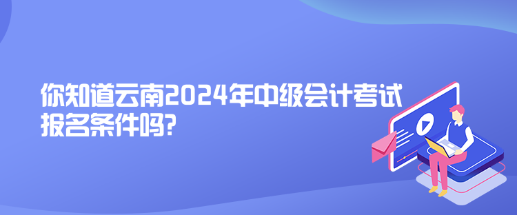 你知道云南2024年中級會計考試報名條件嗎？