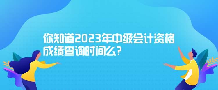 你知道2023年中級會(huì)計(jì)資格成績查詢時(shí)間么？