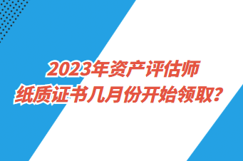 2023年資產(chǎn)評(píng)估師紙質(zhì)證書幾月份開始領(lǐng)??？