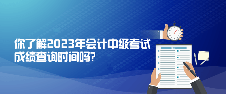 你了解2023年會計(jì)中級考試成績查詢時(shí)間嗎？