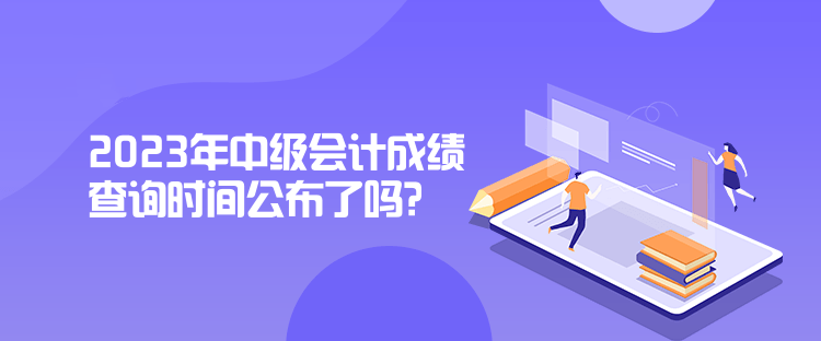 2023年中級會計成績查詢時間公布了嗎？是什么時候？