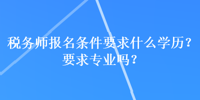 稅務(wù)師報(bào)名條件要求什么學(xué)歷？要求專(zhuān)業(yè)嗎？