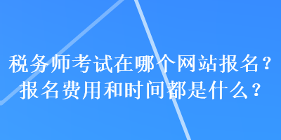 稅務(wù)師考試在哪個(gè)網(wǎng)站報(bào)名？報(bào)名費(fèi)用和時(shí)間都是什么？