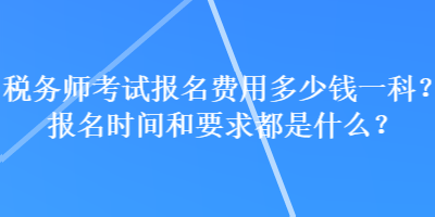 稅務(wù)師考試報名費用多少錢一科？報名時間和要求都是什么？