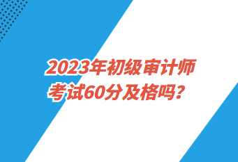 2023年初級(jí)審計(jì)師考試60分及格嗎？