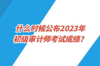 什么時(shí)候公布2023年初級(jí)審計(jì)師考試成績(jī)？