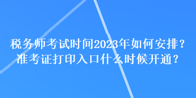 稅務(wù)師考試時(shí)間2023年如何安排？準(zhǔn)考證打印入口什么時(shí)候開通？