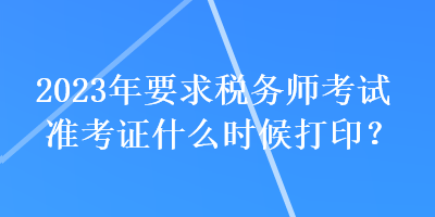 2023年要求稅務師考試準考證什么時候打??？