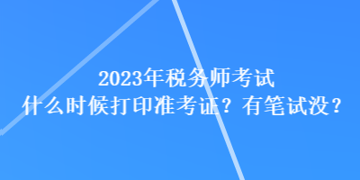 2023年稅務(wù)師考試什么時(shí)候打印準(zhǔn)考證？有筆試沒(méi)？