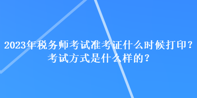 2023年稅務(wù)師考試準(zhǔn)考證什么時候打??？考試方式是什么樣的？