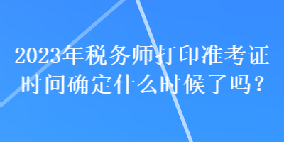 2023年稅務(wù)師打印準(zhǔn)考證時(shí)間確定什么時(shí)候了嗎？