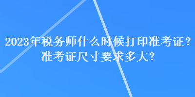 2023年稅務(wù)師什么時候打印準(zhǔn)考證？準(zhǔn)考證尺寸要求多大？