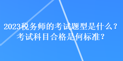 2023稅務(wù)師的考試題型是什么？考試科目合格是何標(biāo)準(zhǔn)？