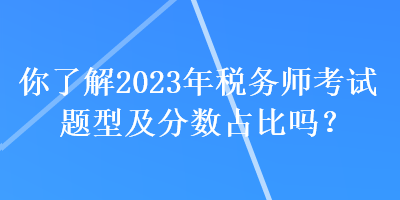 你了解2023年稅務(wù)師考試題型及分?jǐn)?shù)占比嗎？