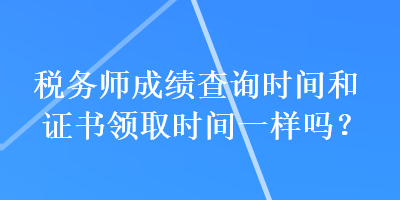 稅務(wù)師成績查詢時間和證書領(lǐng)取時間一樣嗎？