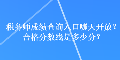 稅務(wù)師成績(jī)查詢?nèi)肟谀奶扉_放？合格分?jǐn)?shù)線是多少分？