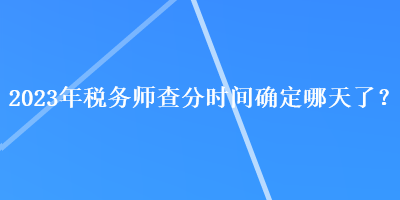 2023年稅務師查分時間確定哪天了？